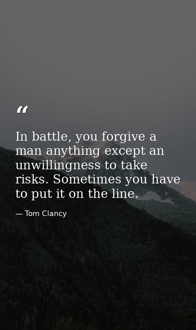 In battle, you forgive a man anything except an unwillingness to take risks. Sometimes you have to put it on the line. — Tom Clancy