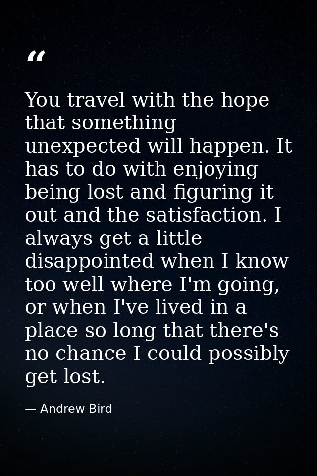 You travel with the hope that something unexpected will happen. It has to do with enjoying being lost and figuring it ou — Andrew Bird