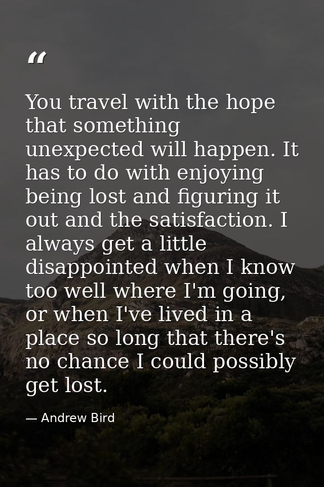 You travel with the hope that something unexpected will happen. It has to do with enjoying being lost and figuring it ou — Andrew Bird