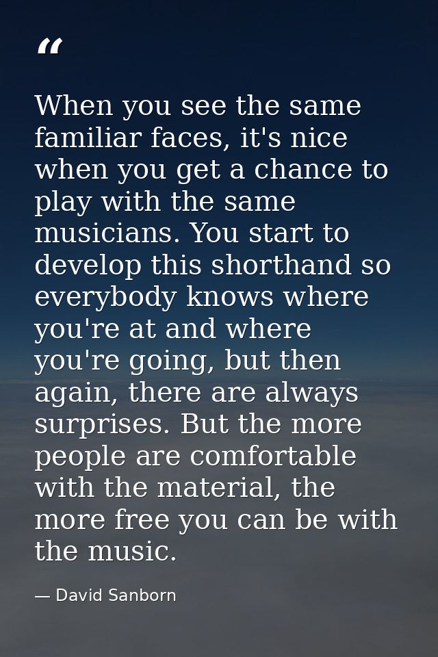 When you see the same familiar faces, it's nice when you get a chance to play with the same musicians. You start to deve — David Sanborn