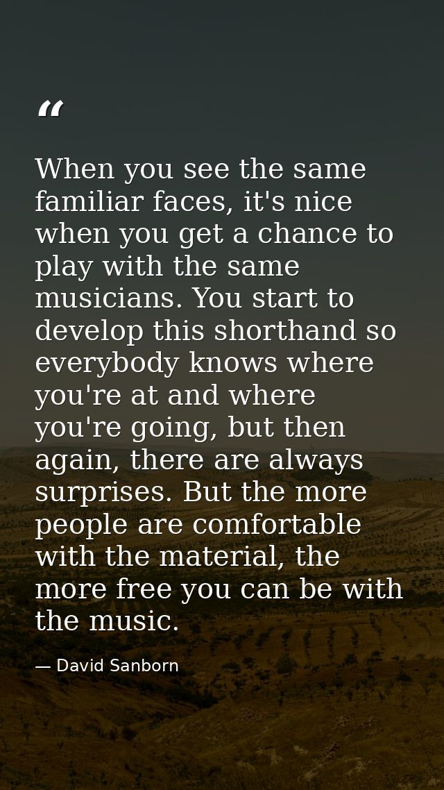 When you see the same familiar faces, it's nice when you get a chance to play with the same musicians. You start to deve — David Sanborn