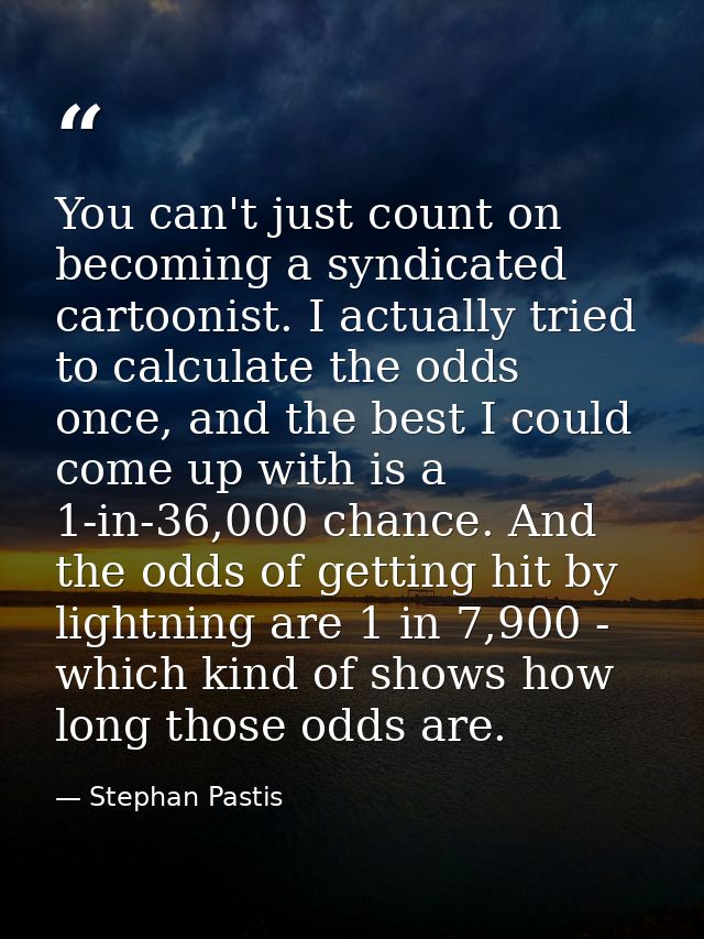 You can't just count on becoming a syndicated cartoonist. I actually tried to calculate the odds once, and the best I co — Stephan Pastis
