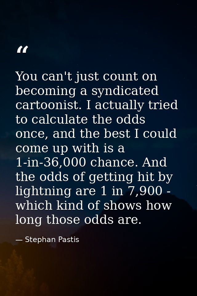 You can't just count on becoming a syndicated cartoonist. I actually tried to calculate the odds once, and the best I co — Stephan Pastis