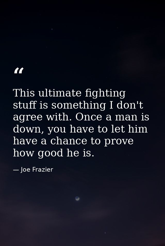 This ultimate fighting stuff is something I don't agree with. Once a man is down, you have to let him have a chance to p — Joe Frazier
