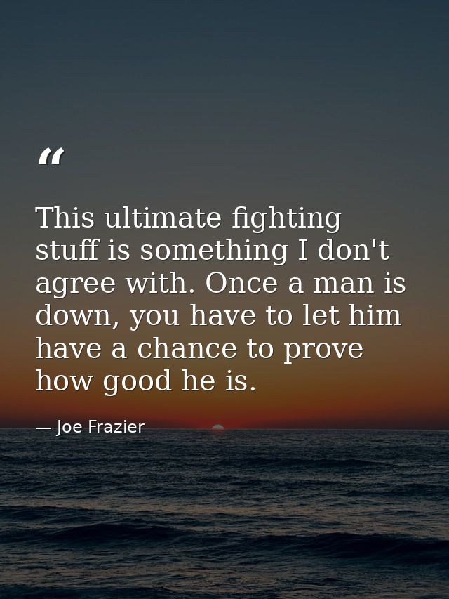 This ultimate fighting stuff is something I don't agree with. Once a man is down, you have to let him have a chance to p — Joe Frazier