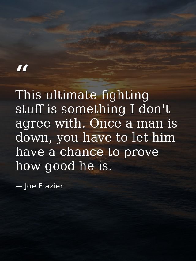This ultimate fighting stuff is something I don't agree with. Once a man is down, you have to let him have a chance to p — Joe Frazier