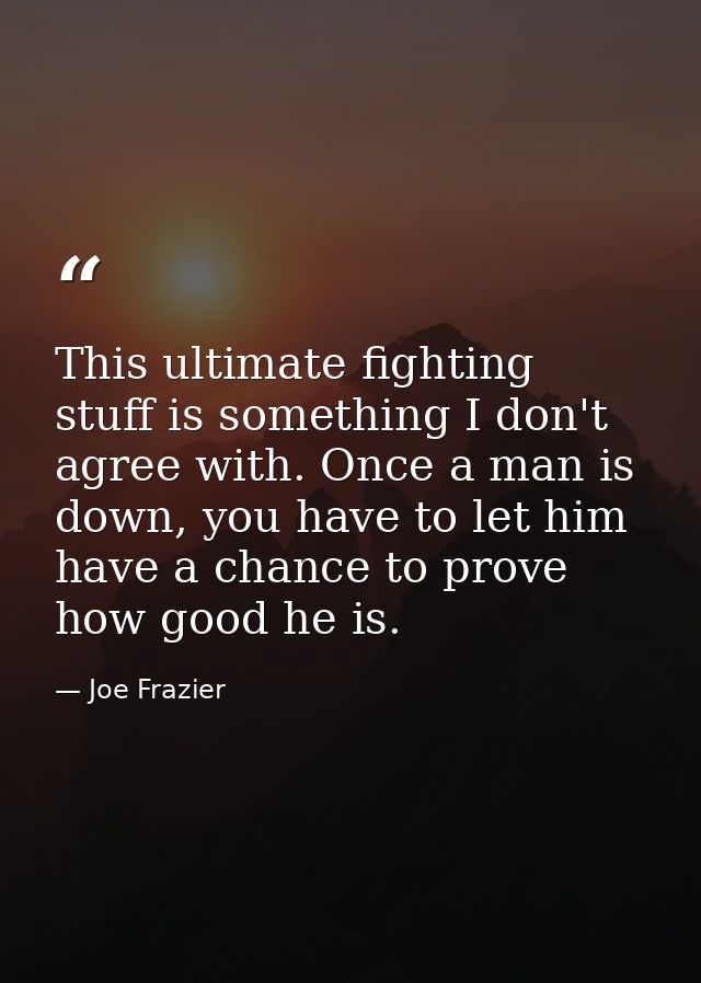 This ultimate fighting stuff is something I don't agree with. Once a man is down, you have to let him have a chance to p — Joe Frazier