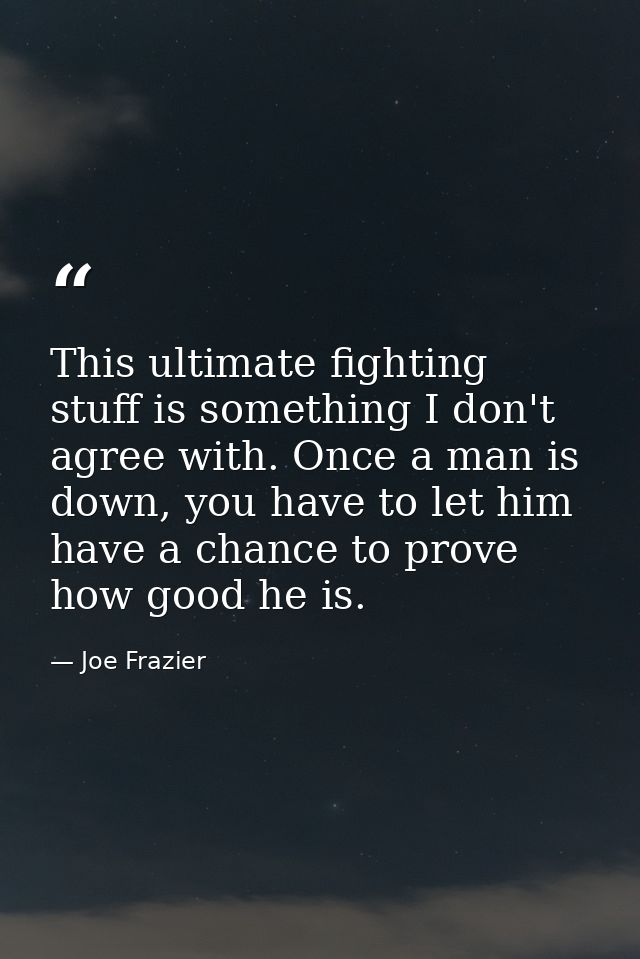 This ultimate fighting stuff is something I don't agree with. Once a man is down, you have to let him have a chance to p — Joe Frazier