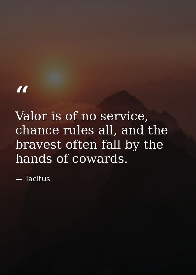 Valor is of no service, chance rules all, and the bravest often fall by the hands of cowards. — Tacitus