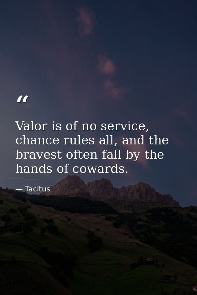 Valor is of no service, chance rules all, and the bravest often fall by the hands of cowards. — Tacitus