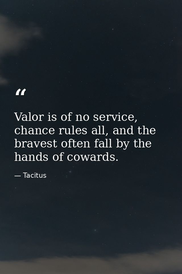 Valor is of no service, chance rules all, and the bravest often fall by the hands of cowards. — Tacitus