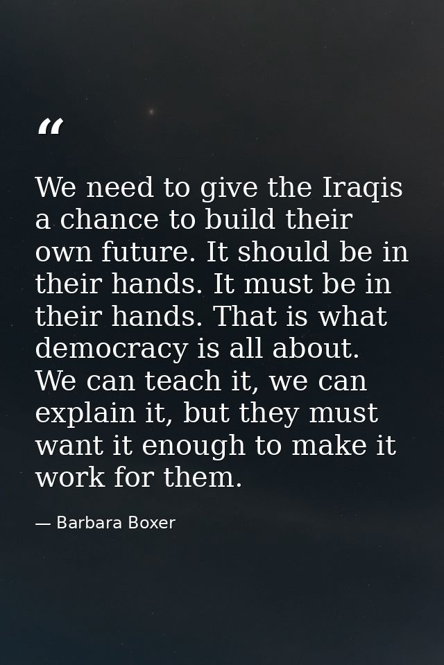 We need to give the Iraqis a chance to build their own future. It should be in their hands. It must be in their hands. T — Barbara Boxer