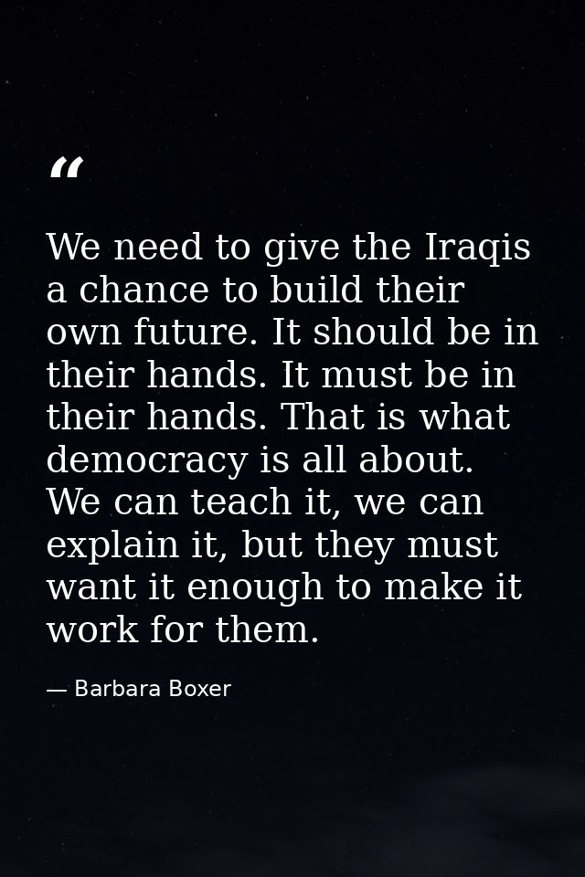 We need to give the Iraqis a chance to build their own future. It should be in their hands. It must be in their hands. T — Barbara Boxer