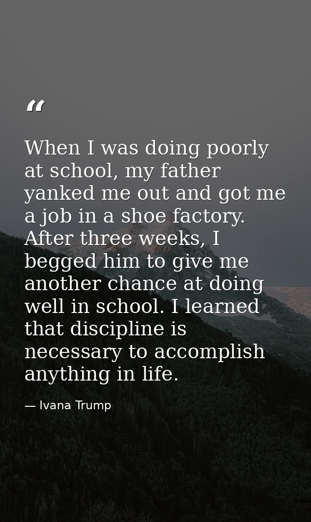 When I was doing poorly at school, my father yanked me out and got me a job in a shoe factory. After three weeks, I begg — Ivana Trump
