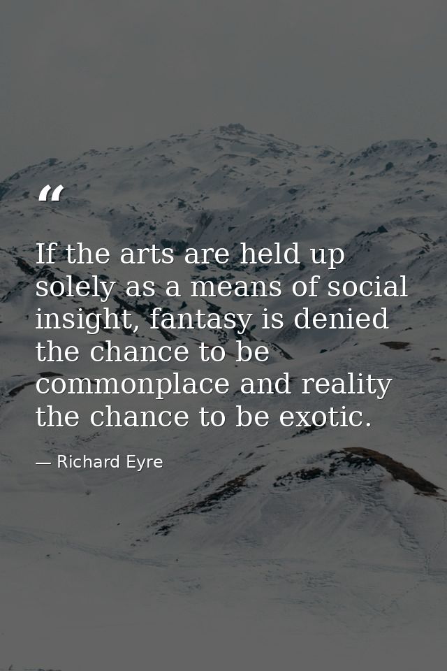 If the arts are held up solely as a means of social insight, fantasy is denied the chance to be commonplace and reality  — Richard Eyre