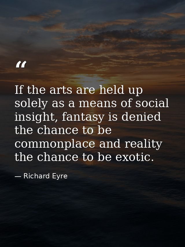 If the arts are held up solely as a means of social insight, fantasy is denied the chance to be commonplace and reality  — Richard Eyre