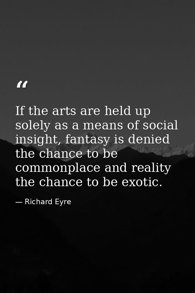 If the arts are held up solely as a means of social insight, fantasy is denied the chance to be commonplace and reality  — Richard Eyre