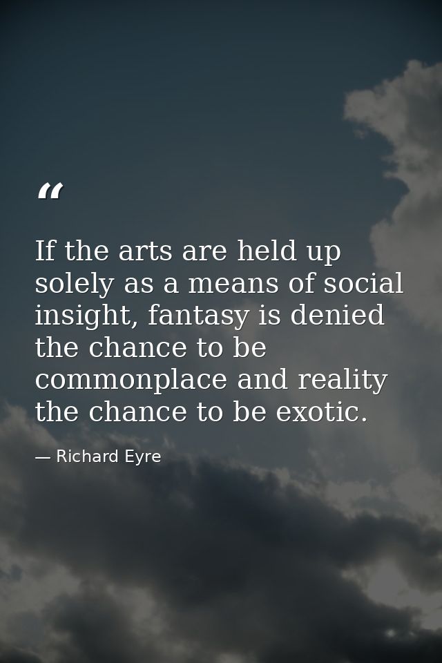 If the arts are held up solely as a means of social insight, fantasy is denied the chance to be commonplace and reality  — Richard Eyre