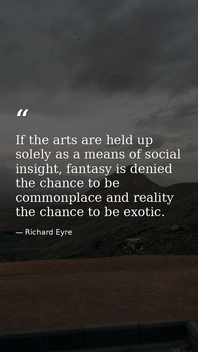 If the arts are held up solely as a means of social insight, fantasy is denied the chance to be commonplace and reality  — Richard Eyre
