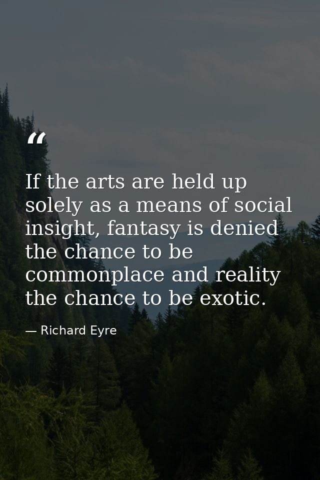 If the arts are held up solely as a means of social insight, fantasy is denied the chance to be commonplace and reality  — Richard Eyre