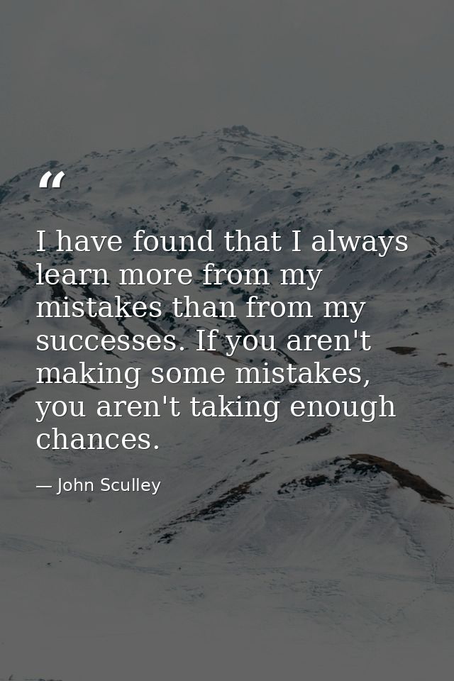 I have found that I always learn more from my mistakes than from my successes. If you aren't making some mistakes, you a — John Sculley
