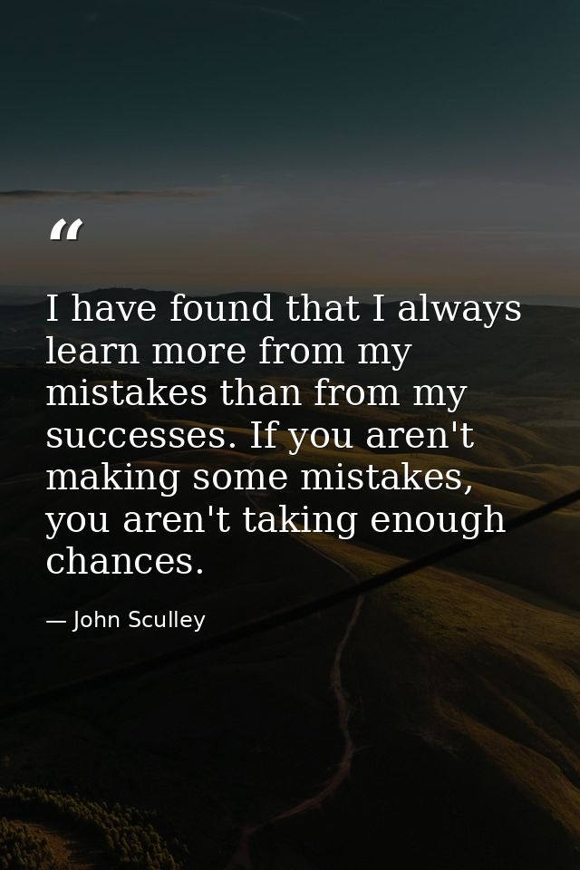 I have found that I always learn more from my mistakes than from my successes. If you aren't making some mistakes, you a — John Sculley