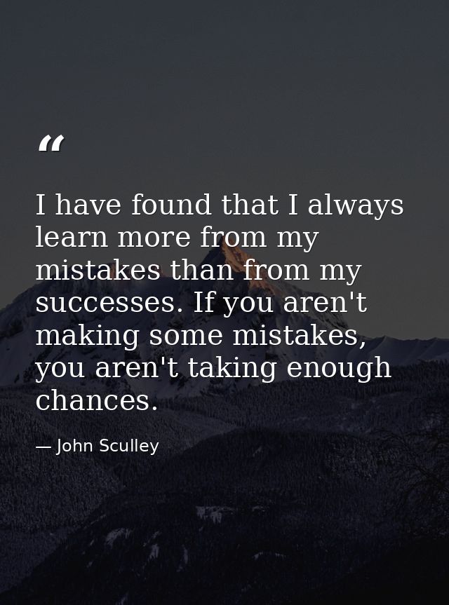 I have found that I always learn more from my mistakes than from my successes. If you aren't making some mistakes, you a — John Sculley