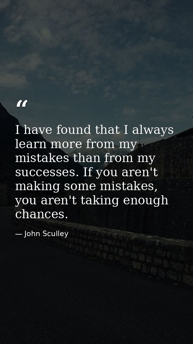 I have found that I always learn more from my mistakes than from my successes. If you aren't making some mistakes, you a — John Sculley