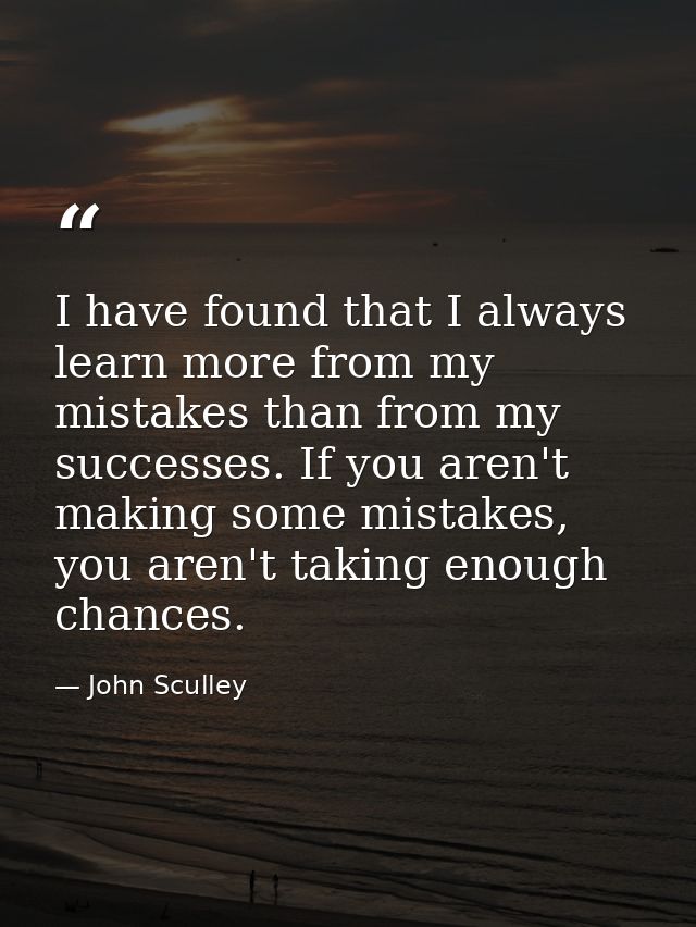 I have found that I always learn more from my mistakes than from my successes. If you aren't making some mistakes, you a — John Sculley