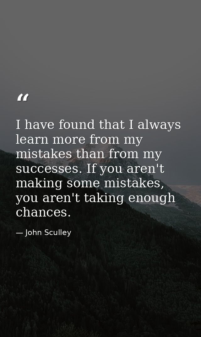 I have found that I always learn more from my mistakes than from my successes. If you aren't making some mistakes, you a — John Sculley