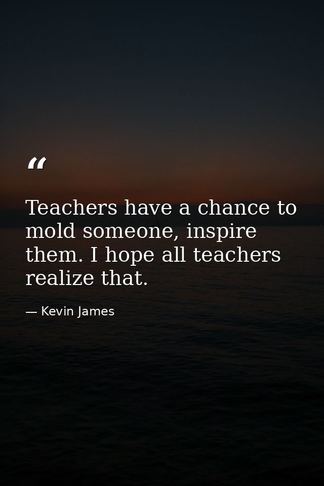 Teachers have a chance to mold someone, inspire them. I hope all teachers realize that. — Kevin James