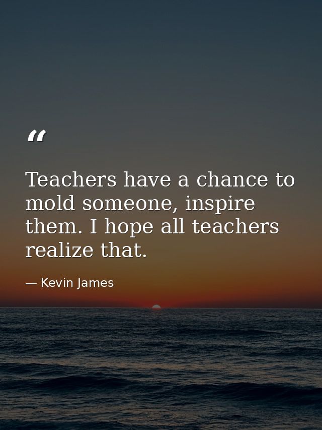 Teachers have a chance to mold someone, inspire them. I hope all teachers realize that. — Kevin James