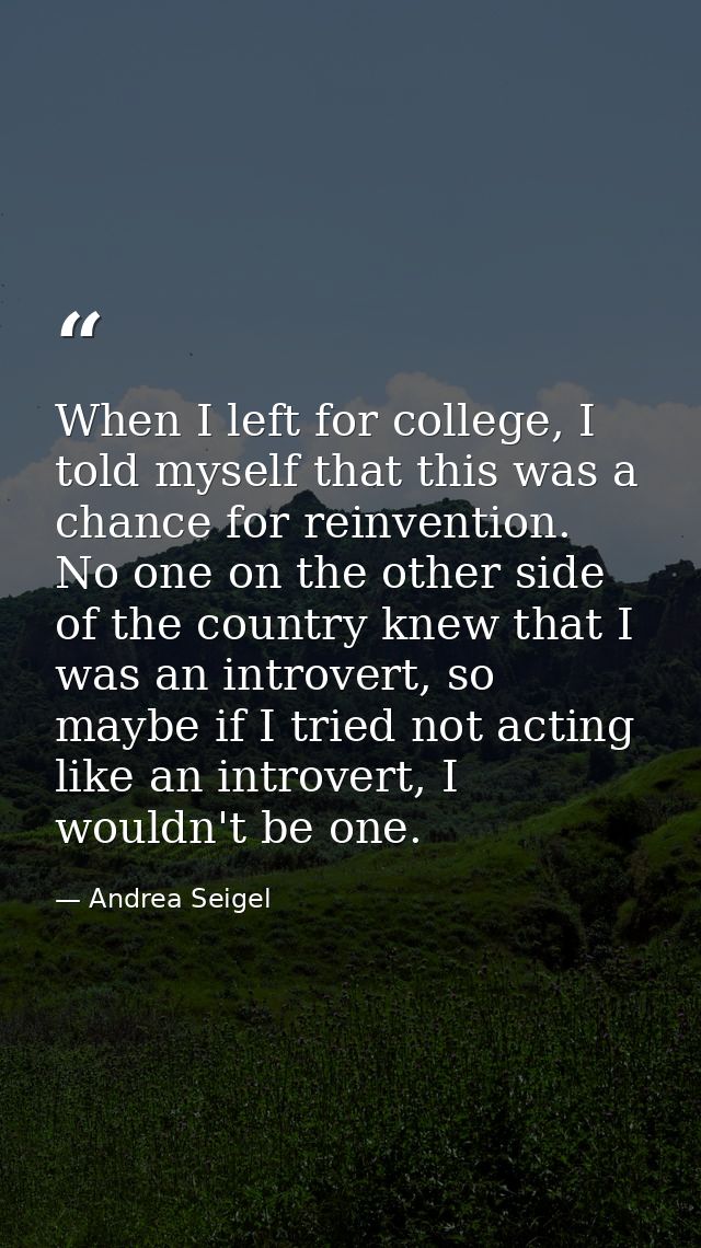 When I left for college, I told myself that this was a chance for reinvention. No one on the other side of the country k — Andrea Seigel