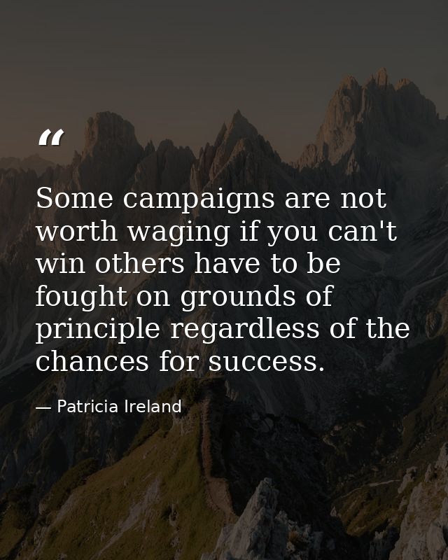 Some campaigns are not worth waging if you can't win others have to be fought on grounds of principle regardless of the  — Patricia Ireland