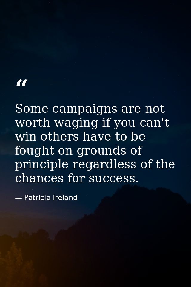 Some campaigns are not worth waging if you can't win others have to be fought on grounds of principle regardless of the  — Patricia Ireland