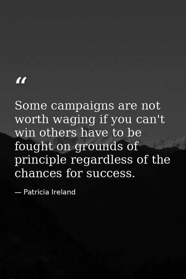 Some campaigns are not worth waging if you can't win others have to be fought on grounds of principle regardless of the  — Patricia Ireland