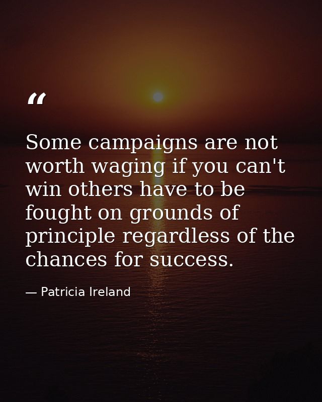 Some campaigns are not worth waging if you can't win others have to be fought on grounds of principle regardless of the  — Patricia Ireland