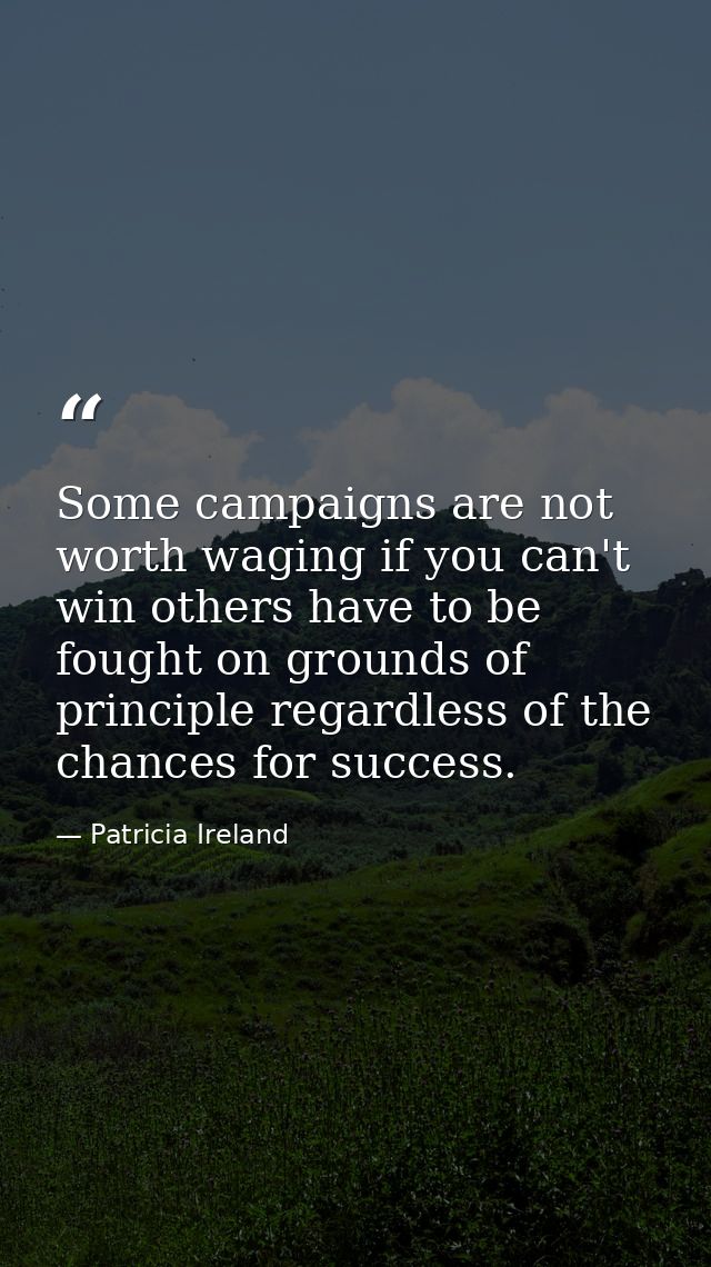 Some campaigns are not worth waging if you can't win others have to be fought on grounds of principle regardless of the  — Patricia Ireland