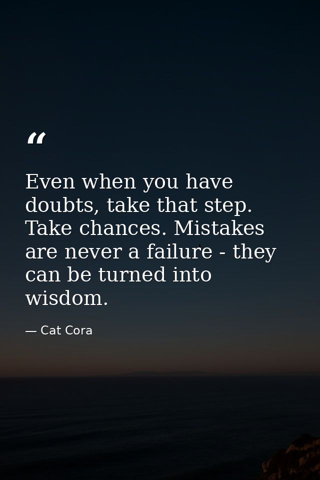 Even when you have doubts, take that step. Take chances. Mistakes are never a failure - they can be turned into wisdom. — Cat Cora