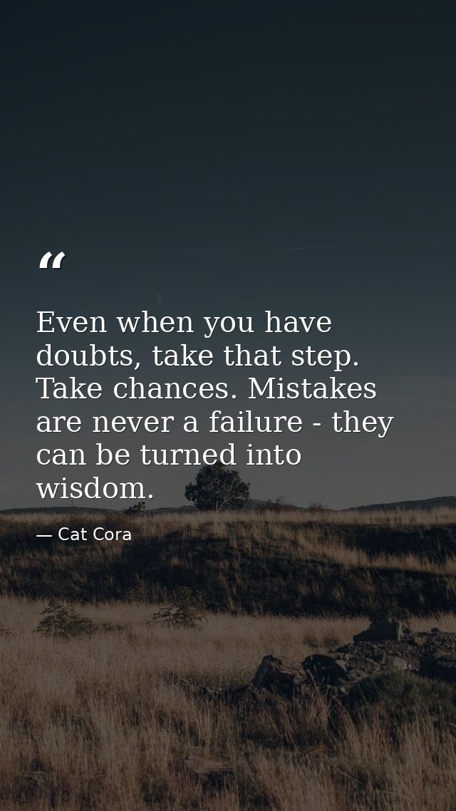 Even when you have doubts, take that step. Take chances. Mistakes are never a failure - they can be turned into wisdom. — Cat Cora