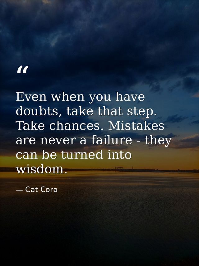 Even when you have doubts, take that step. Take chances. Mistakes are never a failure - they can be turned into wisdom. — Cat Cora