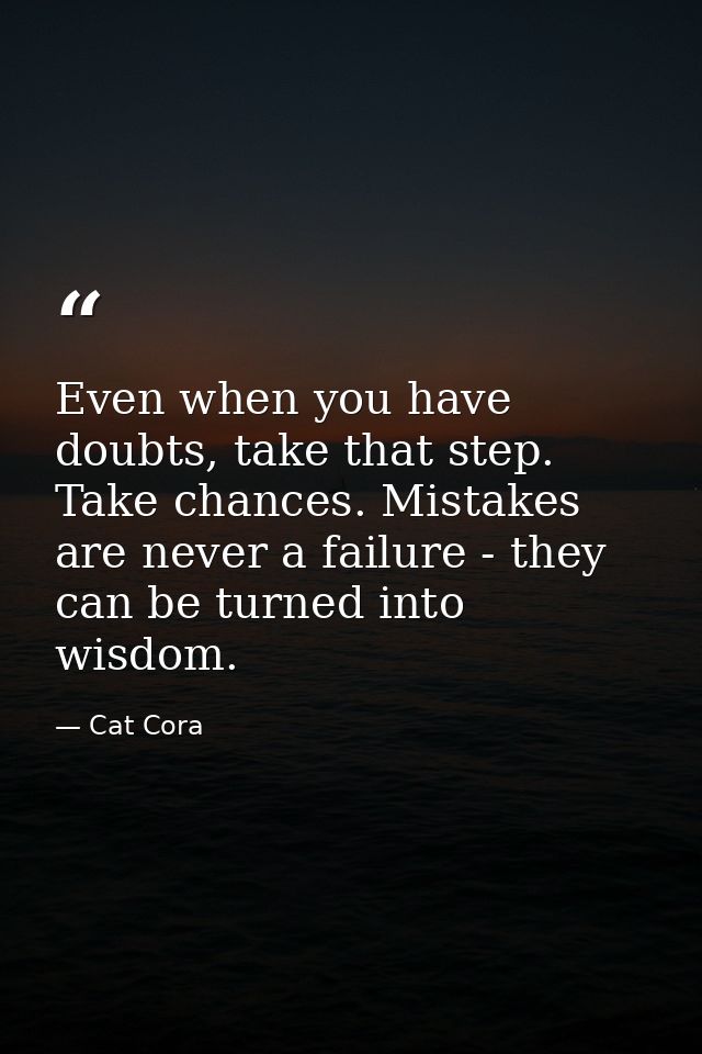 Even when you have doubts, take that step. Take chances. Mistakes are never a failure - they can be turned into wisdom. — Cat Cora