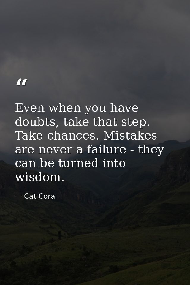 Even when you have doubts, take that step. Take chances. Mistakes are never a failure - they can be turned into wisdom. — Cat Cora