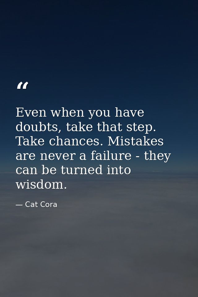 Even when you have doubts, take that step. Take chances. Mistakes are never a failure - they can be turned into wisdom. — Cat Cora