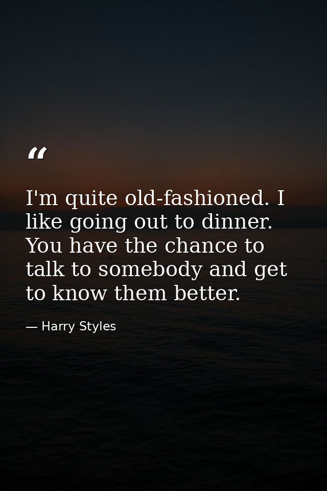 I'm quite old-fashioned. I like going out to dinner. You have the chance to talk to somebody and get to know them better — Harry Styles