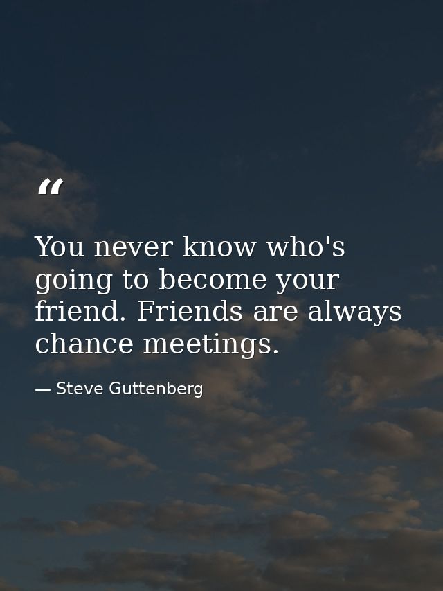 You never know who's going to become your friend. Friends are always chance meetings. — Steve Guttenberg