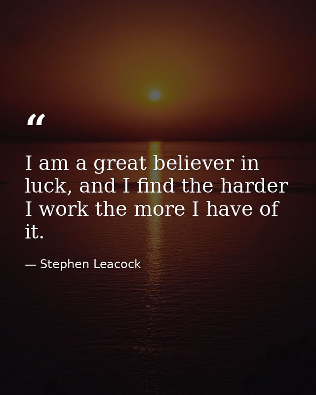 I am a great believer in luck, and I find the harder I work the more I have of it. — Stephen Leacock
