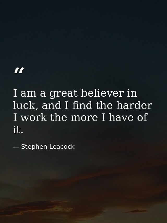 I am a great believer in luck, and I find the harder I work the more I have of it. — Stephen Leacock
