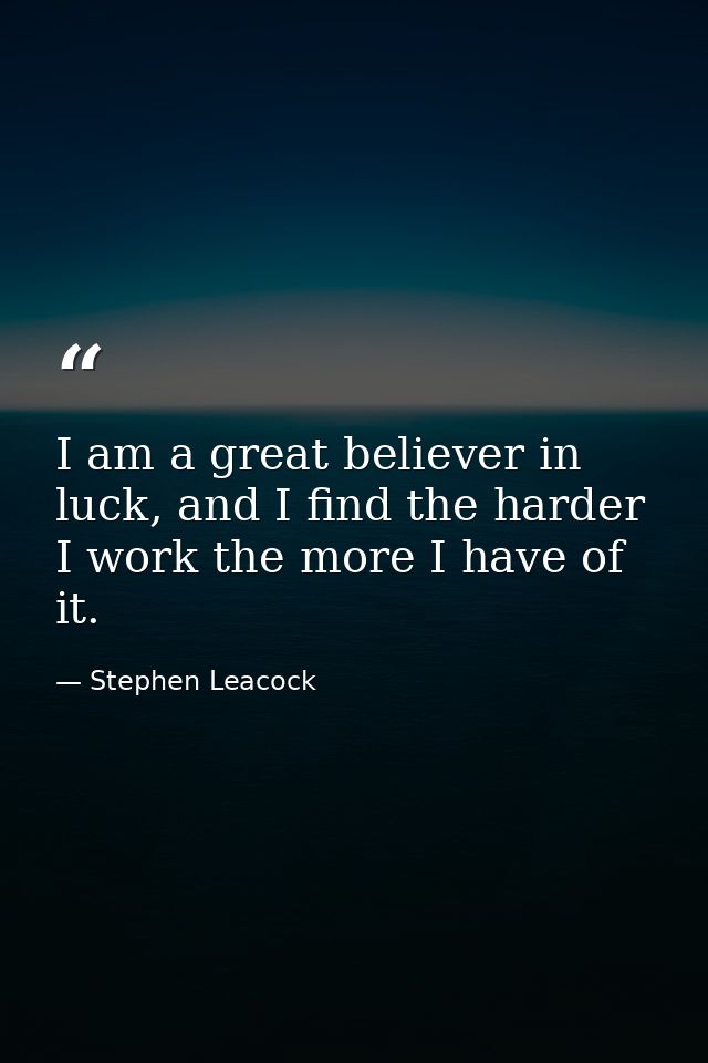 I am a great believer in luck, and I find the harder I work the more I have of it. — Stephen Leacock