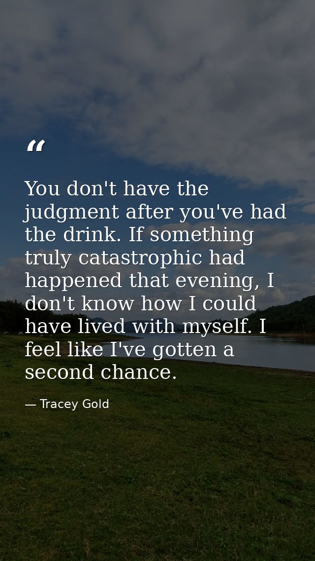 You don't have the judgment after you've had the drink. If something truly catastrophic had happened that evening, I don — Tracey Gold